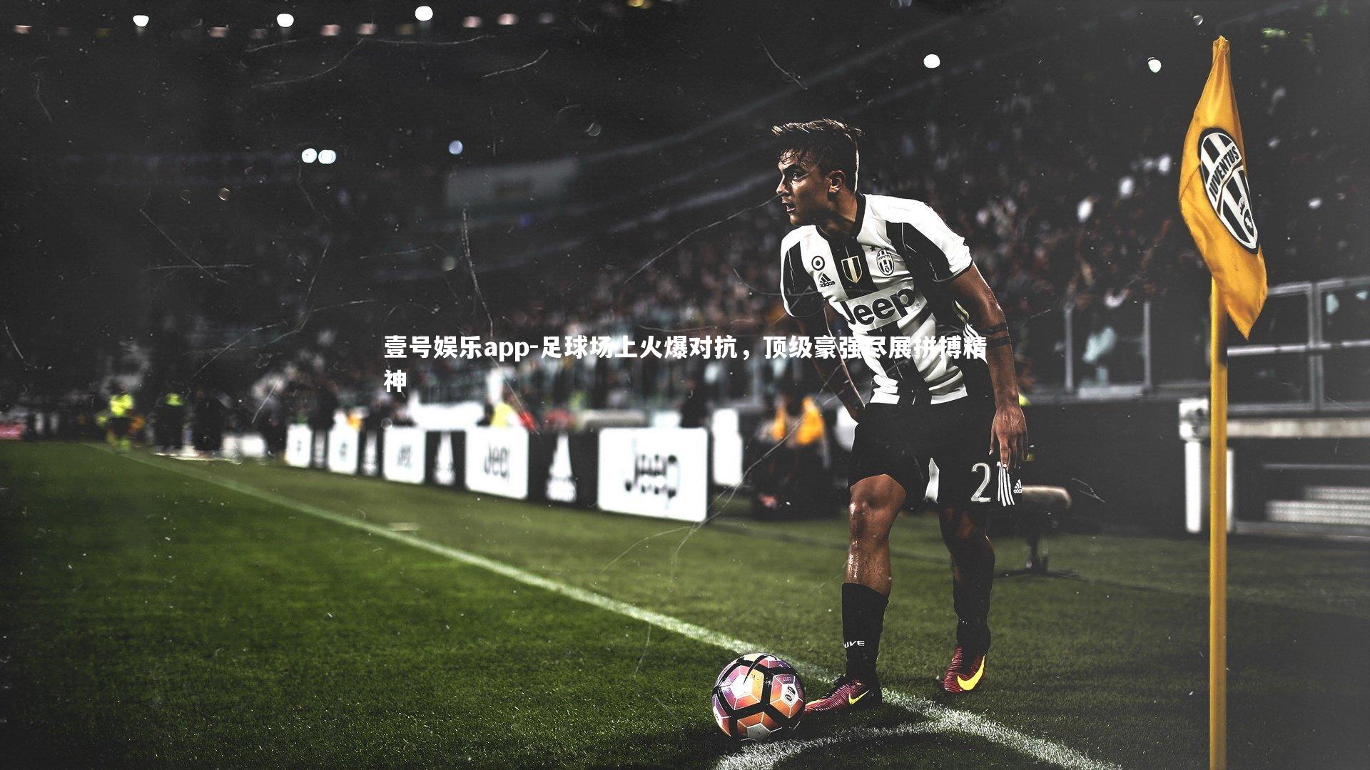 壹号娱乐app-足球场上火爆对抗，顶级豪强尽展拼搏精神