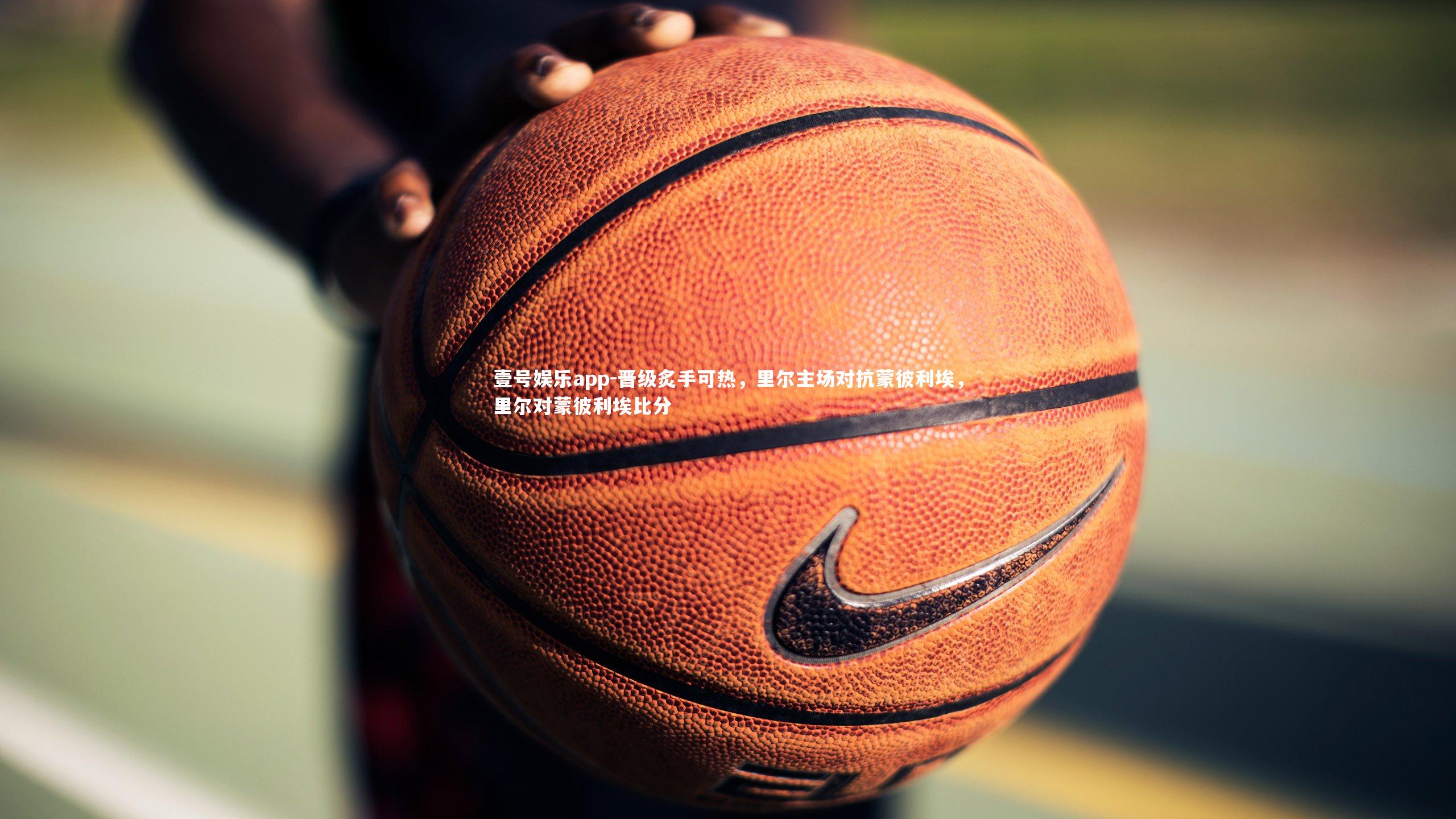 壹号娱乐app-晋级炙手可热，里尔主场对抗蒙彼利埃，里尔对蒙彼利埃比分