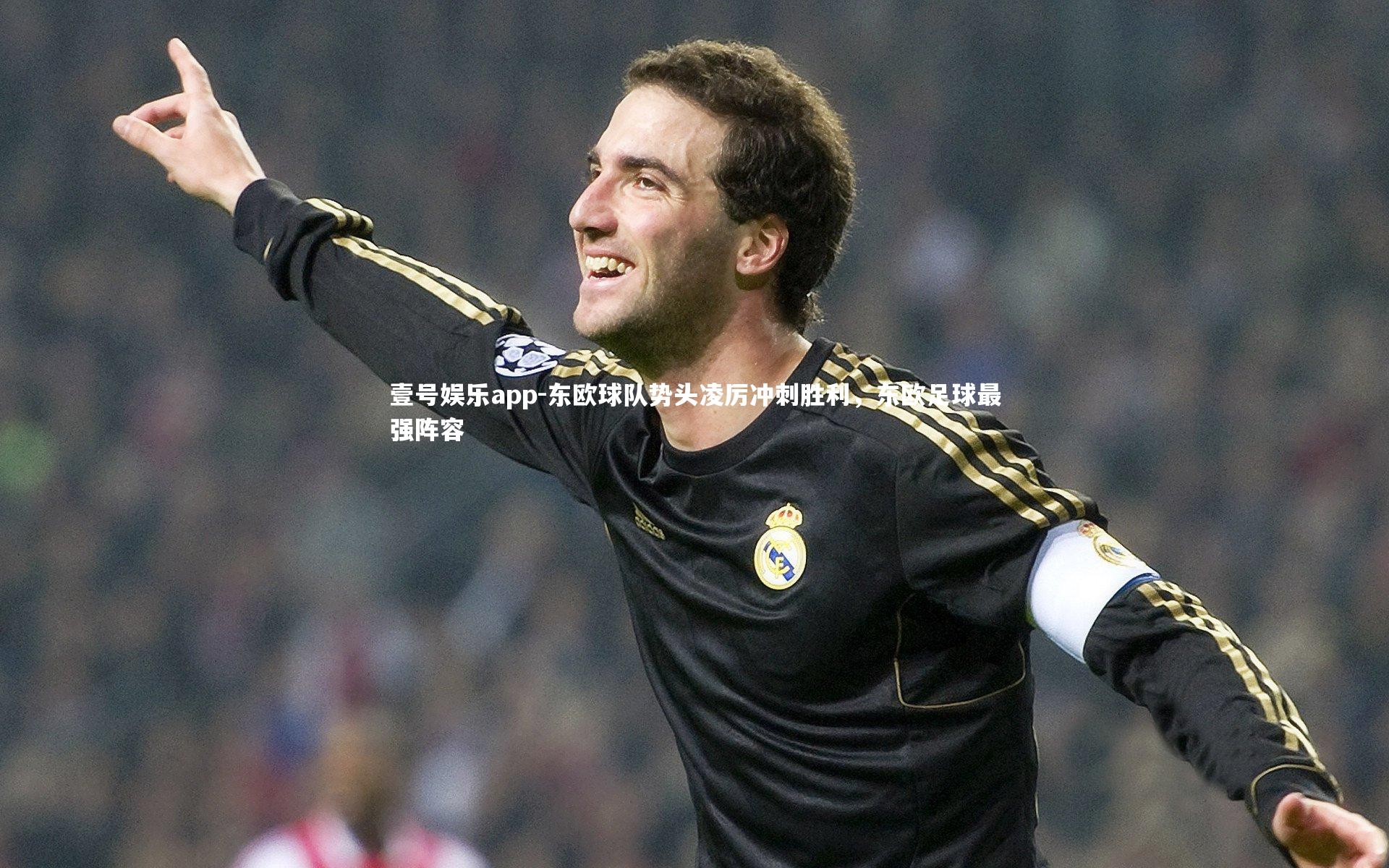 壹号娱乐app-东欧球队势头凌厉冲刺胜利，东欧足球最强阵容
