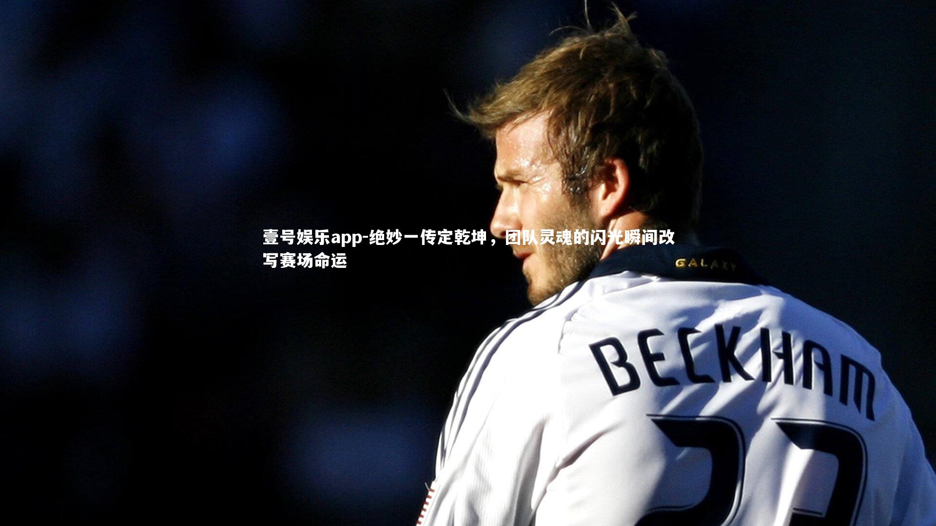 壹号娱乐app-绝妙一传定乾坤，团队灵魂的闪光瞬间改写赛场命运