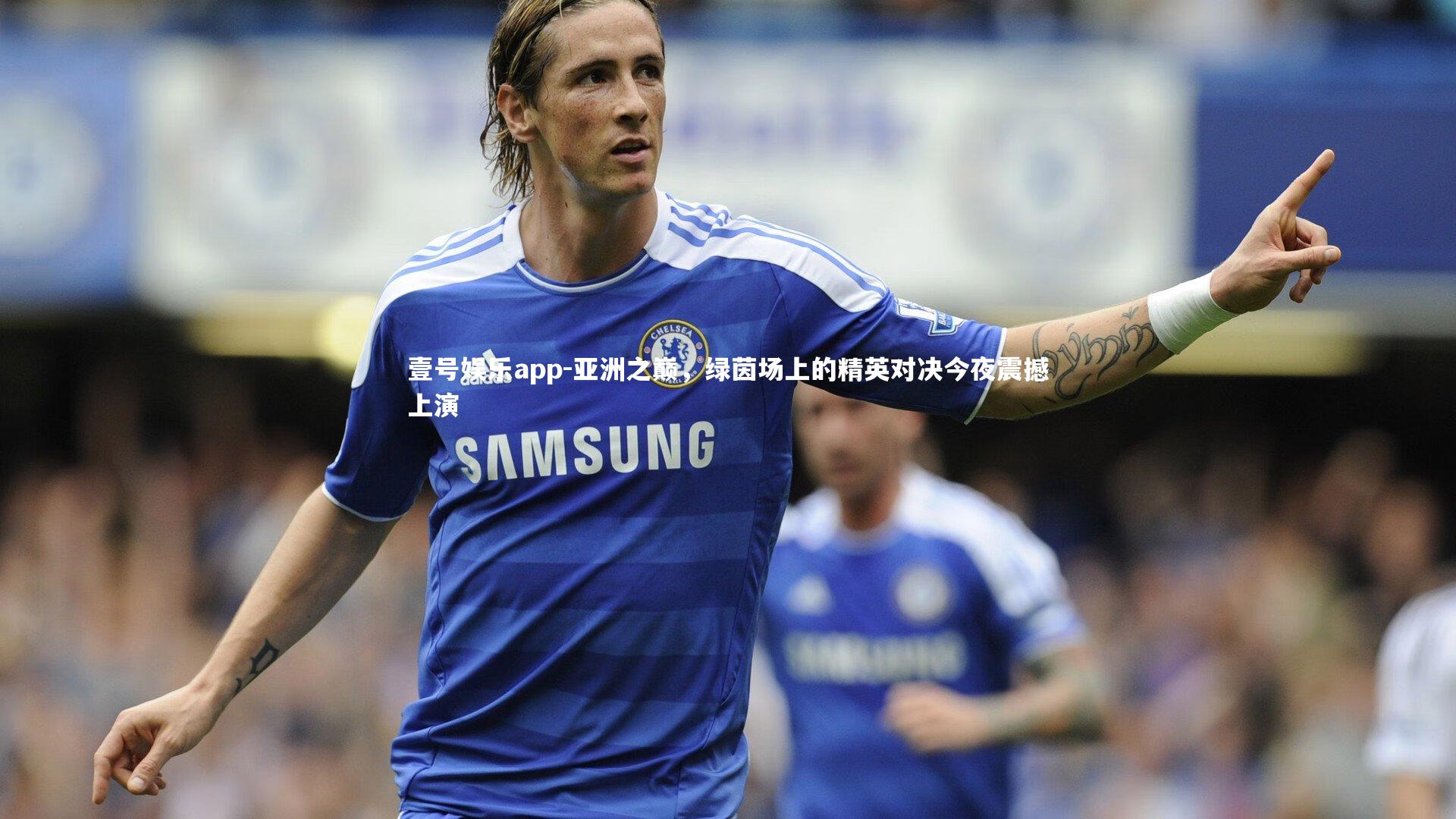 壹号娱乐app-亚洲之巅，绿茵场上的精英对决今夜震撼上演